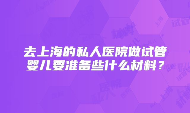 去上海的私人医院做试管婴儿要准备些什么材料?