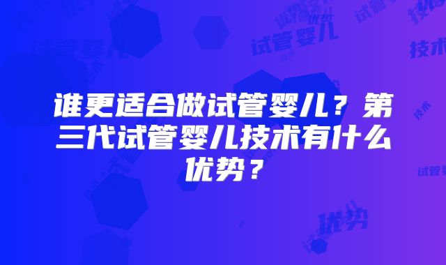 谁更适合做试管婴儿？第三代试管婴儿技术有什么优势？