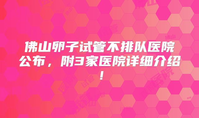 佛山卵子试管不排队医院公布，附3家医院详细介绍！