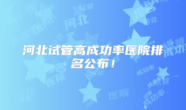 河北试管高成功率医院排名公布!