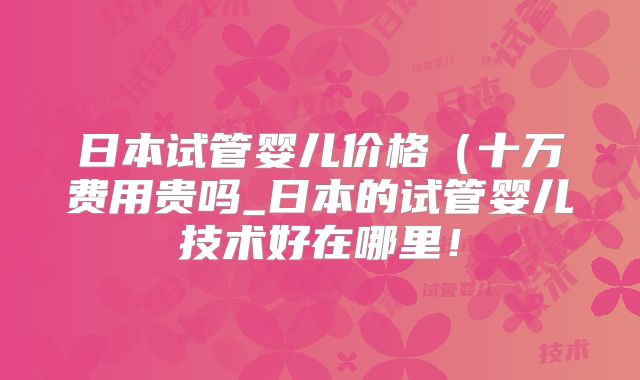 日本试管婴儿价格（十万费用贵吗_日本的试管婴儿技术好在哪里！