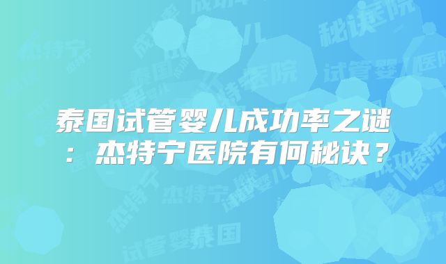 泰国试管婴儿成功率之谜：杰特宁医院有何秘诀？
