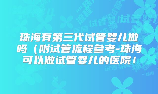珠海有第三代试管婴儿做吗(附试管流程参考-珠海可以做试管婴儿的医院!