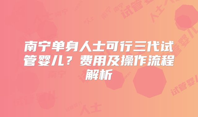 南宁单身人士可行三代试管婴儿？费用及操作流程解析