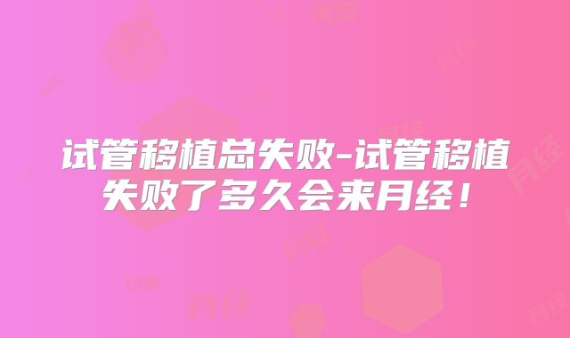 试管移植总失败-试管移植失败了多久会来月经!