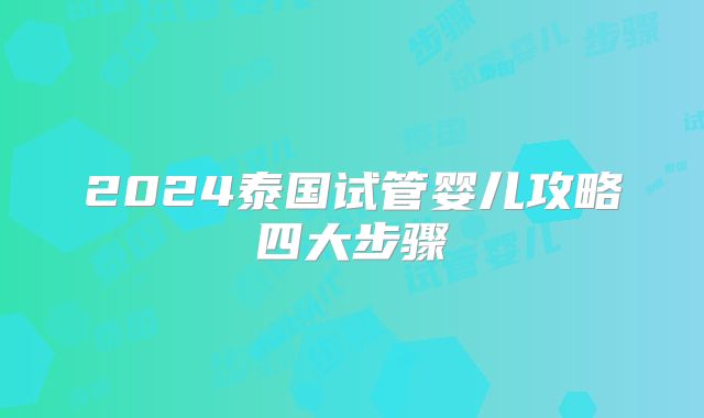 2024泰国试管婴儿攻略四大步骤