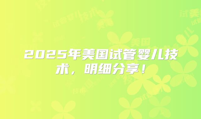 2025年美国试管婴儿技术，明细分享！