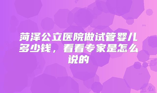 菏泽公立医院做试管婴儿多少钱，看看专家是怎么说的