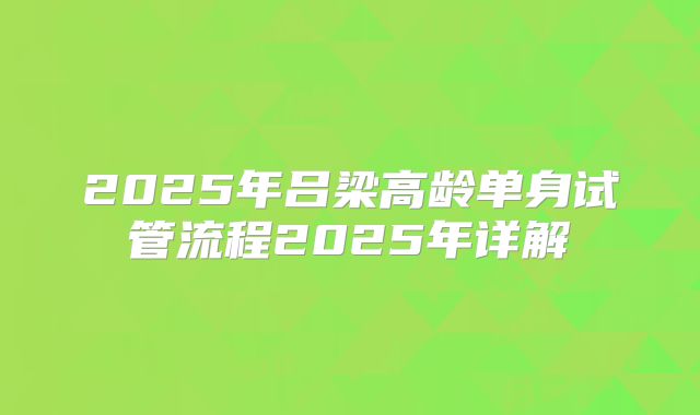 2025年吕梁高龄单身试管流程2025年详解