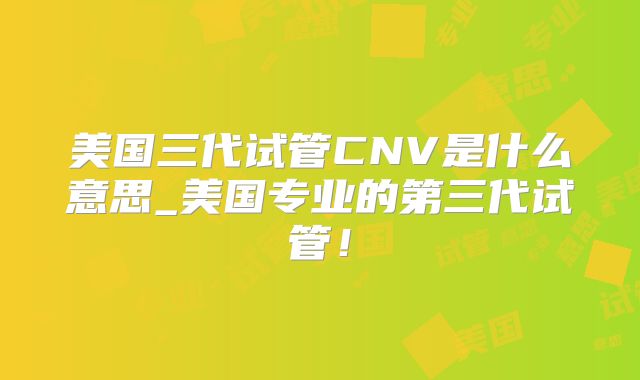 美国三代试管CNV是什么意思_美国专业的第三代试管!