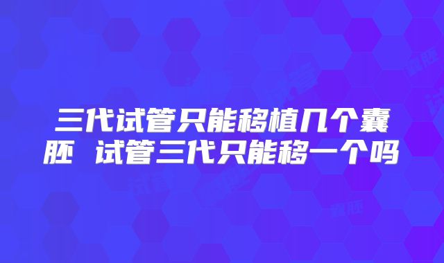 三代试管只能移植几个囊胚 试管三代只能移一个吗