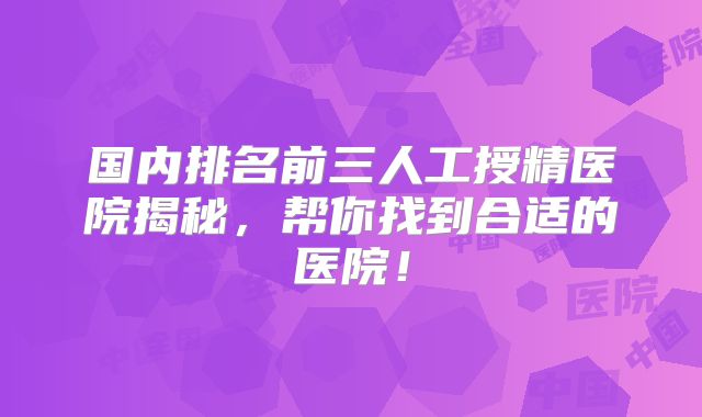 国内排名前三人工授精医院揭秘，帮你找到合适的医院！