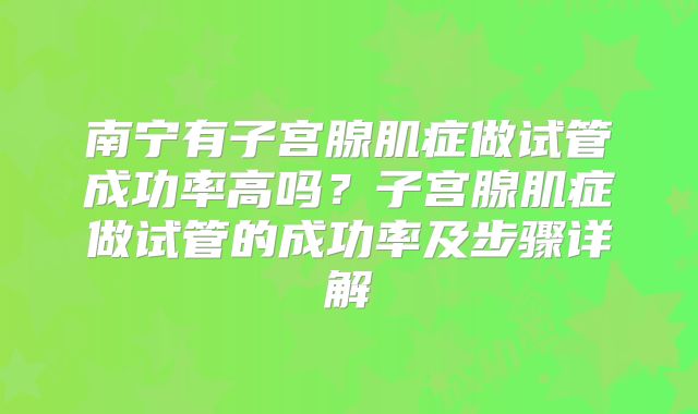 南宁有子宫腺肌症做试管成功率高吗?子宫腺肌症做试管的成功率及步骤详解