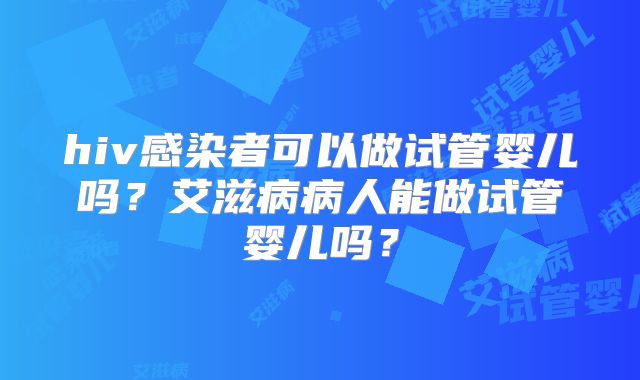 hiv感染者可以做试管婴儿吗？艾滋病病人能做试管婴儿吗？
