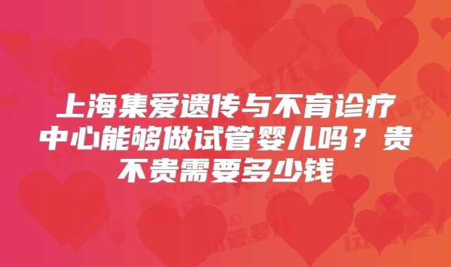 上海集爱遗传与不育诊疗中心能够做试管婴儿吗？贵不贵需要多少钱