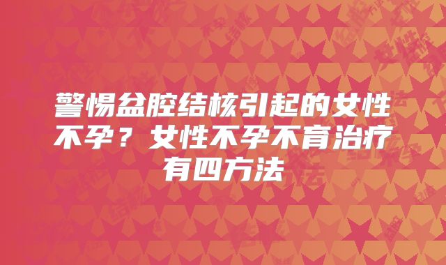 警惕盆腔结核引起的女性不孕？女性不孕不育治疗有四方法