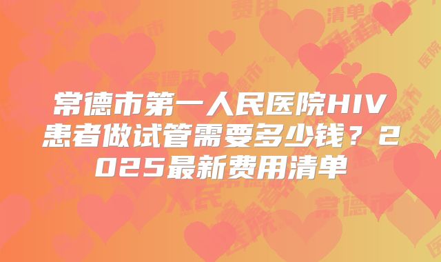 常德市第一人民医院HIV患者做试管需要多少钱?2025最新费用清单