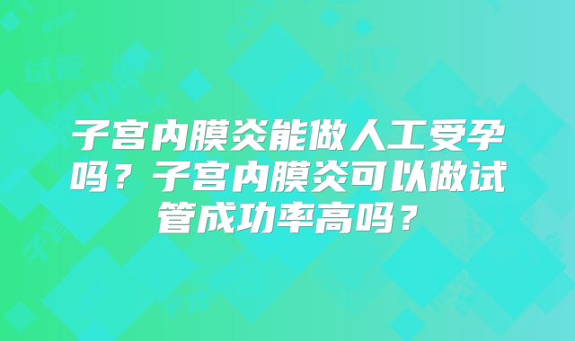 子宫内膜炎能做人工受孕吗？子宫内膜炎可以做试管成功率高吗？