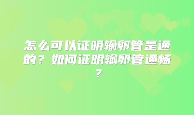 怎么可以证明输卵管是通的?如何证明输卵管通畅?