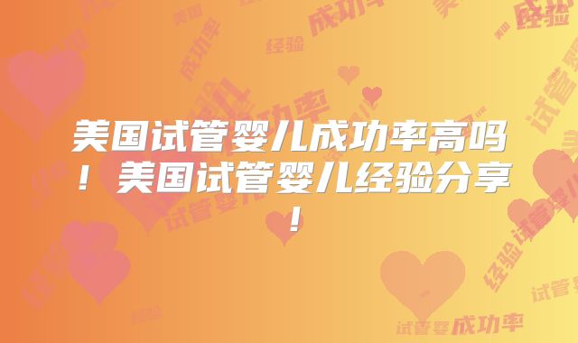 美国试管婴儿成功率高吗！美国试管婴儿经验分享！