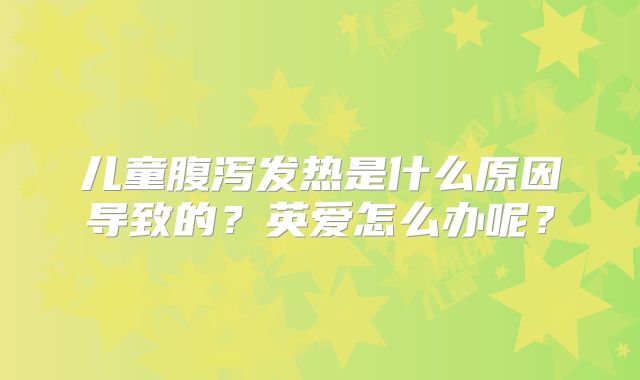 儿童腹泻发热是什么原因导致的？英爱怎么办呢？