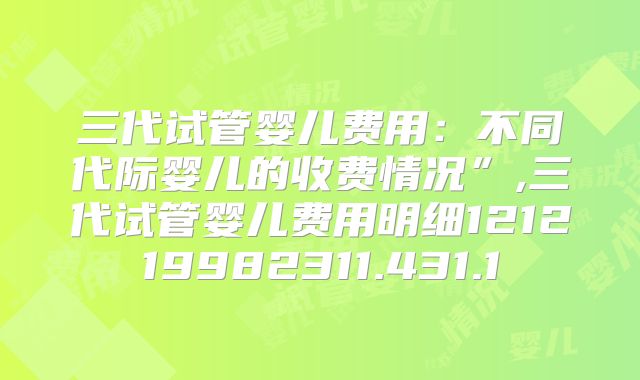 三代试管婴儿费用:不同代际婴儿的收费情况”,三代试管婴儿费用明细121219982311.431.1