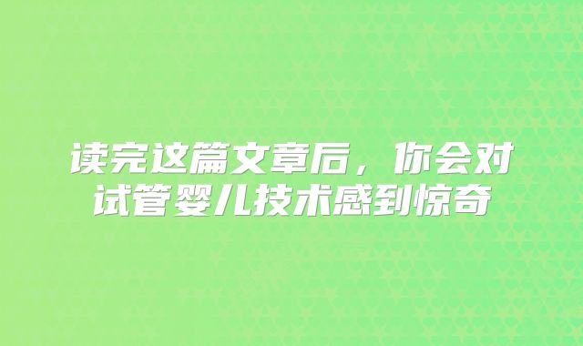 读完这篇文章后，你会对试管婴儿技术感到惊奇