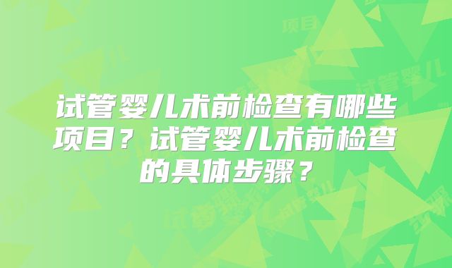 试管婴儿术前检查有哪些项目?试管婴儿术前检查的具体步骤?