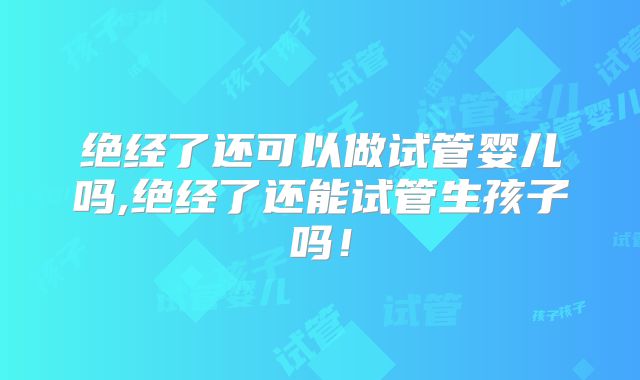 绝经了还可以做试管婴儿吗,绝经了还能试管生孩子吗！