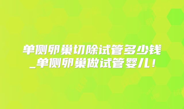 单侧卵巢切除试管多少钱_单侧卵巢做试管婴儿!