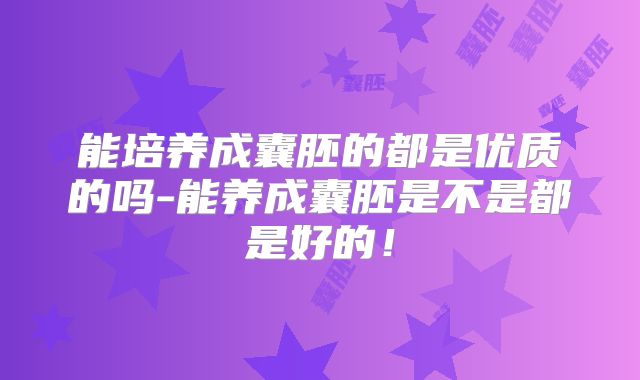 能培养成囊胚的都是优质的吗-能养成囊胚是不是都是好的!