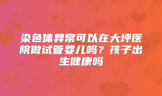染色体异常可以在大坪医院做试管婴儿吗?孩子出生健康吗