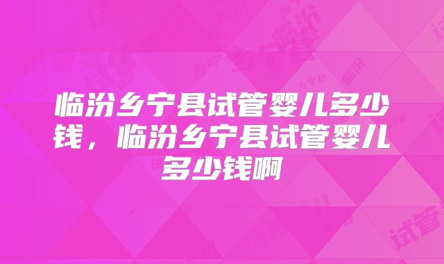 临汾乡宁县试管婴儿多少钱，临汾乡宁县试管婴儿多少钱啊