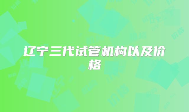 辽宁三代试管机构以及价格