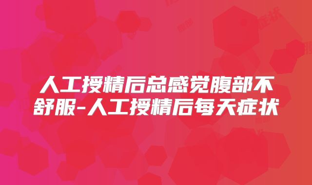 人工授精后总感觉腹部不舒服-人工授精后每天症状