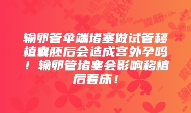 输卵管伞端堵塞做试管移植囊胚后会造成宫外孕吗!输卵管堵塞会影响移植后着床!