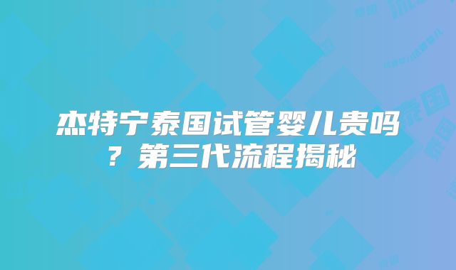 杰特宁泰国试管婴儿贵吗？第三代流程揭秘