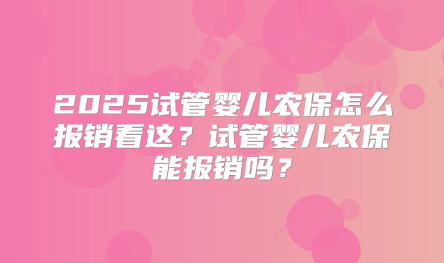 2025试管婴儿农保怎么报销看这？试管婴儿农保能报销吗？