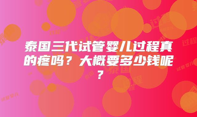 泰国三代试管婴儿过程真的疼吗？大概要多少钱呢？