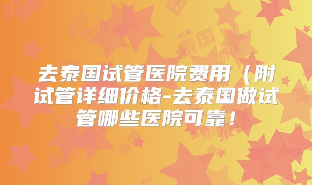 去泰国试管医院费用（附试管详细价格-去泰国做试管哪些医院可靠！