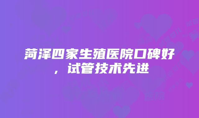 菏泽四家生殖医院口碑好，试管技术先进