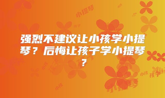强烈不建议让小孩学小提琴？后悔让孩子学小提琴？