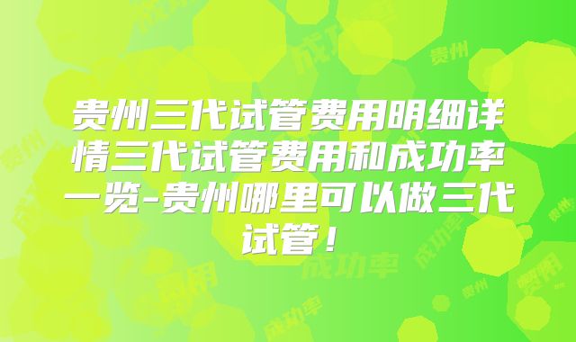 贵州三代试管费用明细详情三代试管费用和成功率一览-贵州哪里可以做三代试管！