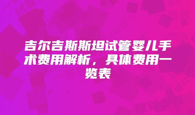 吉尔吉斯斯坦试管婴儿手术费用解析，具体费用一览表