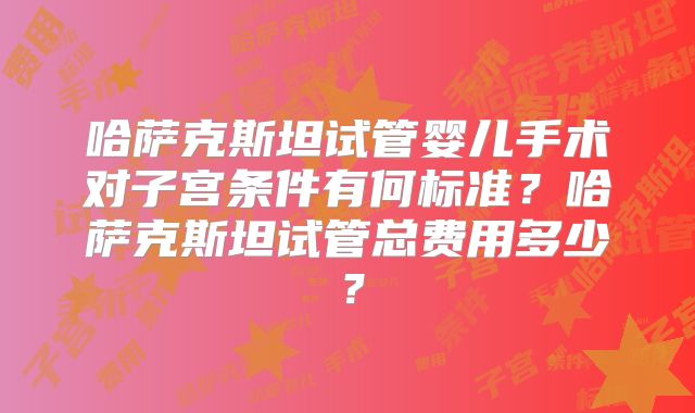 哈萨克斯坦试管婴儿手术对子宫条件有何标准？哈萨克斯坦试管总费用多少？