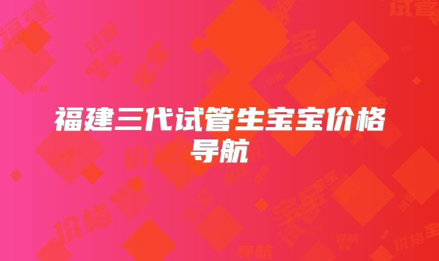 福建三代试管生宝宝价格导航