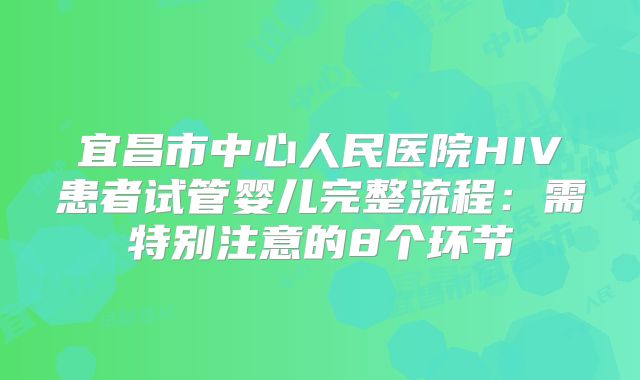 宜昌市中心人民医院HIV患者试管婴儿完整流程：需特别注意的8个环节