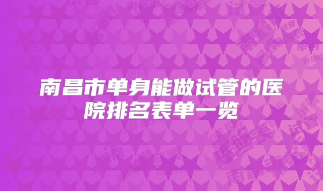 南昌市单身能做试管的医院排名表单一览
