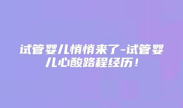 试管婴儿悄悄来了-试管婴儿心酸路程经历!