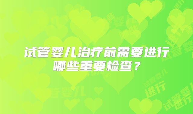 试管婴儿治疗前需要进行哪些重要检查？